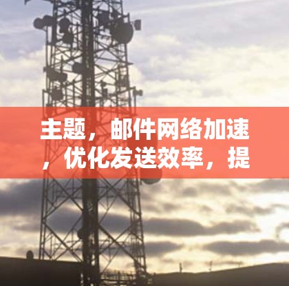 主题，邮件网络加速，优化发送效率，提升协作体验