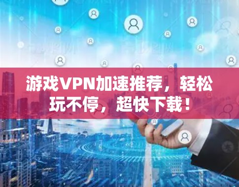 游戏VPN加速推荐,轻松玩不停,超快下载! 游戏VPN加速推荐,轻松玩不停,超快下载!