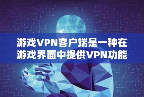 游戏VPN客户端是一种在游戏界面中提供VPN功能的软件，旨在保护玩家的数据安全。以下是其详细信息