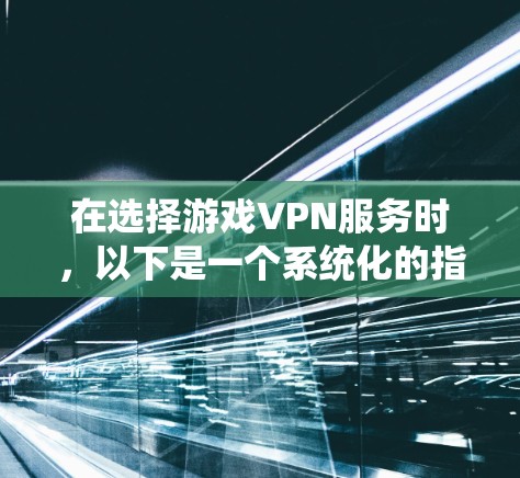 在选择游戏VPN服务时，以下是一个系统化的指南，涵盖了关键因素和建议