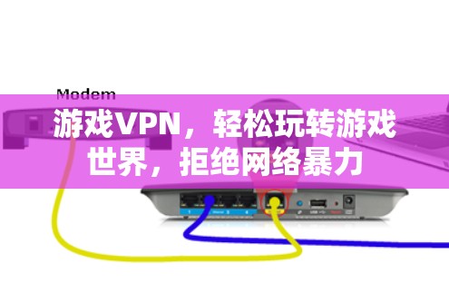 游戏VPN，轻松玩转游戏世界，拒绝网络暴力