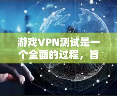 游戏VPN测试是一个全面的过程，旨在确保用户能够安全地访问游戏或下载内容。以下是一些步骤和考虑因素