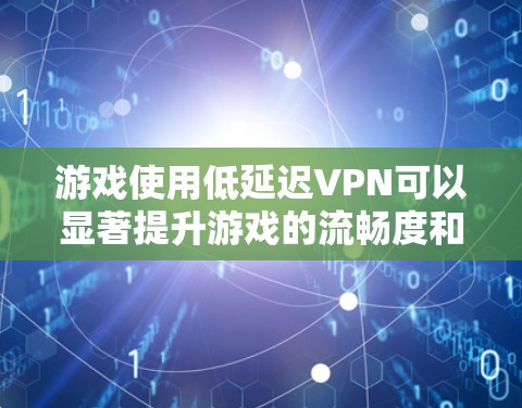 游戏使用低延迟VPN可以显著提升游戏的流畅度和体验，特别是在远距离传输数据时。以下是关于游戏使用低延迟VPN的详细信息