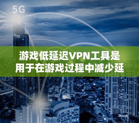 游戏低延迟VPN工具是用于在游戏过程中减少延迟的工具，帮助玩家在享受游戏乐趣的同时避免卡顿和延迟问题。以下是对这些工具的详细介绍