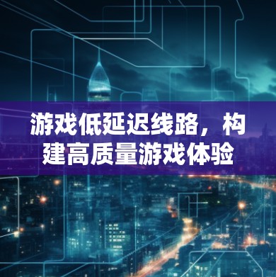 游戏低延迟线路，构建高质量游戏体验的基石