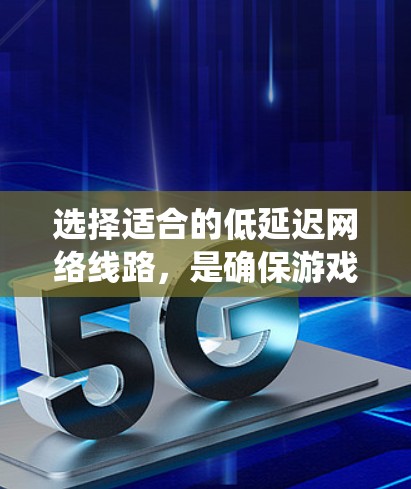 选择适合的低延迟网络线路，是确保游戏流畅运行的关键步骤。以下是一个系统化的指南，帮助你做出明智的选择