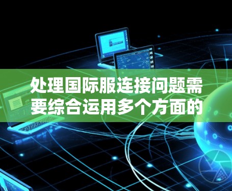 处理国际服连接问题需要综合运用多个方面的技术知识和技能，以下是详细的解决方案