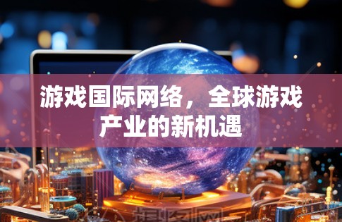 游戏国际网络，全球游戏产业的新机遇