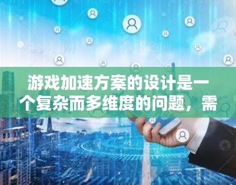 游戏加速方案的设计是一个复杂而多维度的问题,需要综合考虑多个因素来实现一个高效的加速体验。以下是对游戏加速方案的详细分析和建议 游戏加速方案的设计是一个复杂而多维度的问题,需要综合考虑多个因素来实现一个高效的加速体验。以下是对游戏加速方案的详细分析和建议