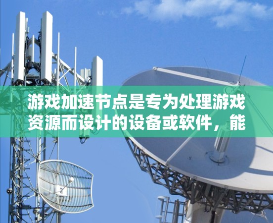 游戏加速节点是专为处理游戏资源而设计的设备或软件，能够提升游戏性能和流畅度。以下是一个详细且结构化的推荐内容，涵盖不同类型的加速节点和推荐设备或软件