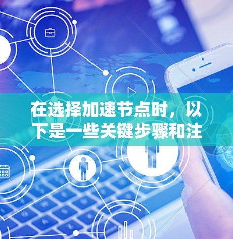 在选择加速节点时,以下是一些关键步骤和注意事项,帮助你更好地进行加速节点的选法 在选择加速节点时,以下是一些关键步骤和注意事项,帮助你更好地进行加速节点的选法