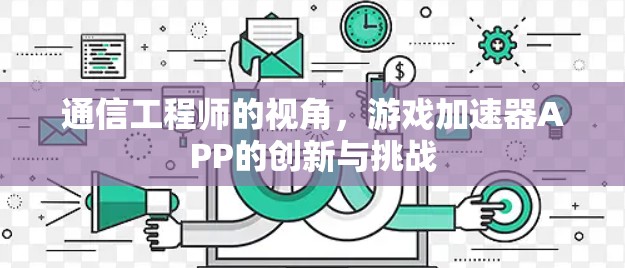 通信工程师的视角,游戏加速器APP的创新与挑战 通信工程师的视角,游戏加速器APP的创新与挑战