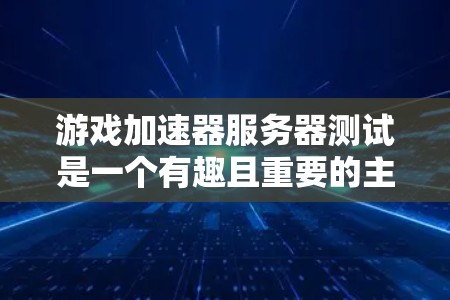 游戏加速器服务器测试是一个有趣且重要的主题，旨在评估在服务器上运行的加速器在优化游戏性能方面的表现。以下是详细的总结和建议