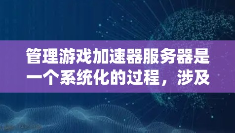管理游戏加速器服务器是一个系统化的过程,涉及多个步骤和操作,以下是一个分步指南,帮助您系统地管理和优化您的游戏加速器服务器 管理游戏加速器服务器是一个系统化的过程,涉及多个步骤和操作,以下是一个分步指南,帮助您系统地管理和优化您的游戏加速器服务器