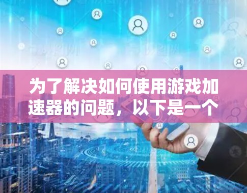 为了解决如何使用游戏加速器的问题,以下是一个结构化的指南,涵盖关键步骤和注意事项 为了解决如何使用游戏加速器的问题,以下是一个结构化的指南,涵盖关键步骤和注意事项