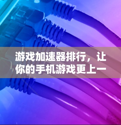 游戏加速器排行,让你的手机游戏更上一层楼 游戏加速器排行,让你的手机游戏更上一层楼