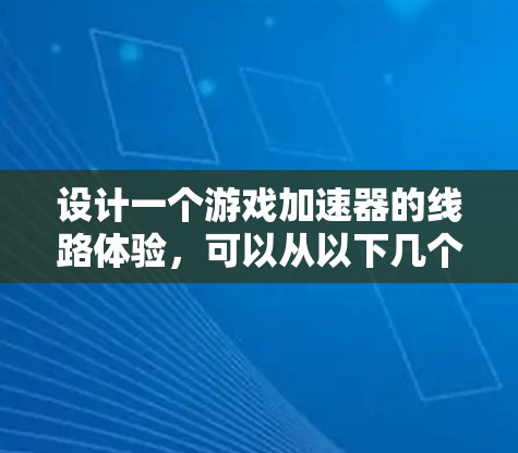 设计一个游戏加速器的线路体验,可以从以下几个方面进行考虑 设计一个游戏加速器的线路体验,可以从以下几个方面进行考虑