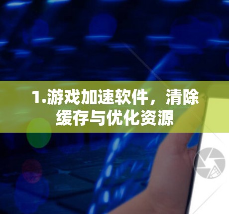 1.游戏加速软件,清除缓存与优化资源 1.游戏加速软件,清除缓存与优化资源