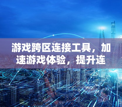 游戏跨区连接工具，加速游戏体验，提升连接效率—技术解析与应用建议