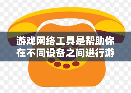 游戏网络工具是帮助你在不同设备之间进行游戏连接和同步的工具，具体包括以下几个方面