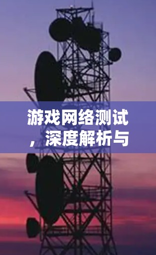 游戏网络测试,深度解析与创新实践 游戏网络测试,深度解析与创新实践