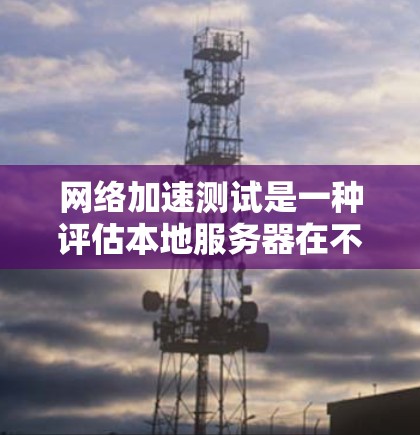 网络加速测试是一种评估本地服务器在不同网络环境下对游戏性能影响的工具。以下是详细的步骤和注意事项