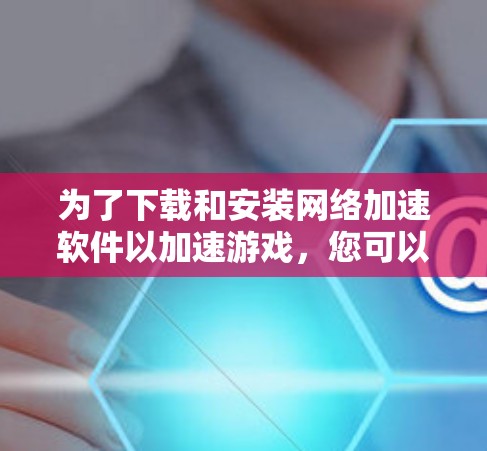 为了下载和安装网络加速软件以加速游戏，您可以按照以下步骤进行