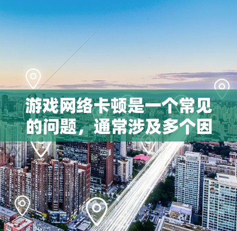 游戏网络卡顿是一个常见的问题,通常涉及多个因素。以下是一步步的解决方案 游戏网络卡顿是一个常见的问题,通常涉及多个因素。以下是一步步的解决方案