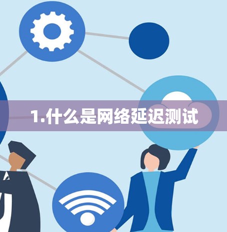 1.什么是网络延迟测试 1.什么是网络延迟测试