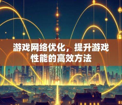 游戏网络优化,提升游戏性能的高效方法 游戏网络优化,提升游戏性能的高效方法