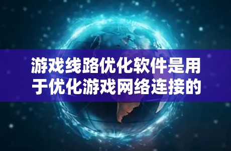 游戏线路优化软件是用于优化游戏网络连接的工具，帮助提升游戏体验。以下是对这些软件的详细介绍