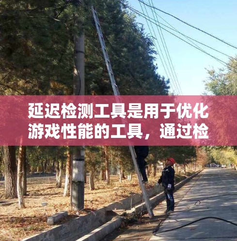 延迟检测工具是用于优化游戏性能的工具，通过检测游戏中的延迟情况来调整游戏设置，提高游戏流畅度和稳定性。以下是对延迟检测工具的详细总结
