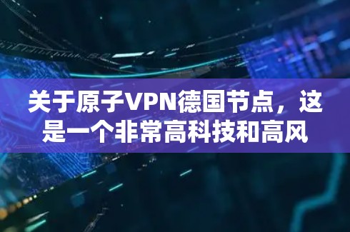 关于原子VPN德国节点，这是一个非常高科技和高风险的技术概念。原子能技术通常与核能、核武器等军事用途相关，因此在正常商业或安全环境中，原子VPN并不常见。以下是一些可能与您相关的信息