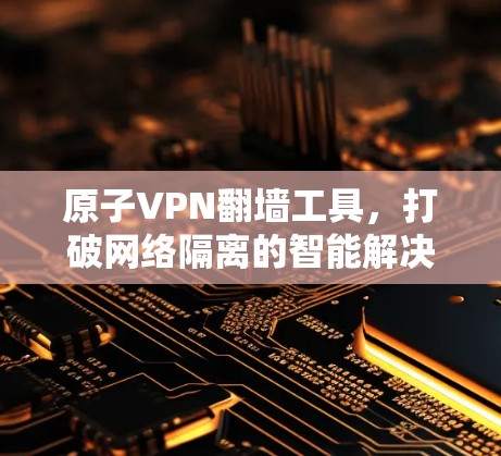 原子VPN翻墙工具,打破网络隔离的智能解决方案 原子VPN翻墙工具,打破网络隔离的智能解决方案