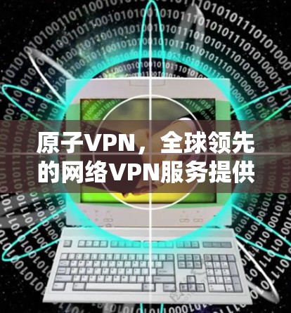 原子VPN,全球领先的网络VPN服务提供商 原子VPN,全球领先的网络VPN服务提供商