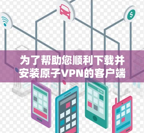 为了帮助您顺利下载并安装原子VPN的客户端,以下是一个详细的步骤指南,确保您能够顺利完成下载和安装 为了帮助您顺利下载并安装原子VPN的客户端,以下是一个详细的步骤指南,确保您能够顺利完成下载和安装