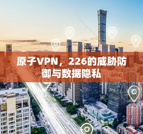 原子VPN,226的威胁防御与数据隐私 原子VPN,226的威胁防御与数据隐私