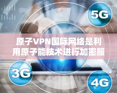 原子VPN国际网络是利用原子能技术进行加密服务的网络，旨在提供安全通信和数据保护功能。以下是对其的详细介绍