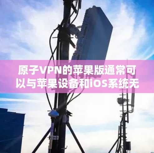 原子VPN的苹果版通常可以与苹果设备和iOS系统无缝兼容。以下是一些建议和建议，帮助你找到适合的原子VPN选项
