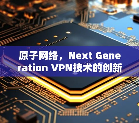 原子网络,Next Generation VPN技术的创新 原子网络,Next Generation VPN技术的创新