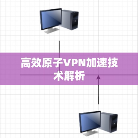 高效原子VPN加速技术解析 高效原子VPN加速技术解析