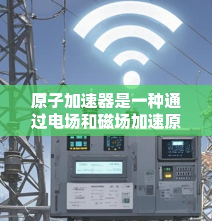 原子加速器是一种通过电场和磁场加速原子的装置，主要应用于核物理研究和宇宙微波背景辐射探测。以下是其关键点的总结