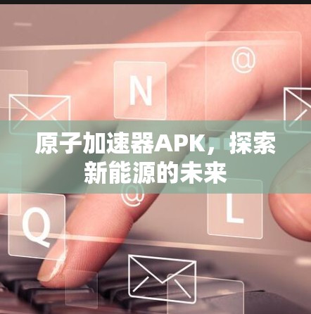 原子加速器APK,探索新能源的未来 原子加速器APK,探索新能源的未来