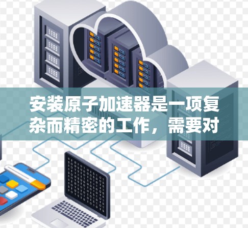 安装原子加速器是一项复杂而精密的工作，需要对设备的各个部分有深入的理解和操作。以下是一步步的原子加速器安装教程，供你参考