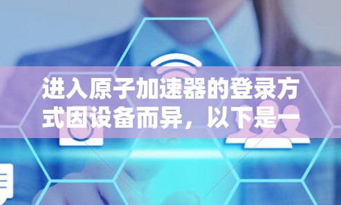 进入原子加速器的登录方式因设备而异，以下是一些常见步骤