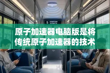 原子加速器电脑版是将传统原子加速器的技术升级,旨在通过计算机技术提高加速效率、精确度和稳定性。以下是该技术的详细分析 原子加速器电脑版是将传统原子加速器的技术升级,旨在通过计算机技术提高加速效率、精确度和稳定性。以下是该技术的详细分析