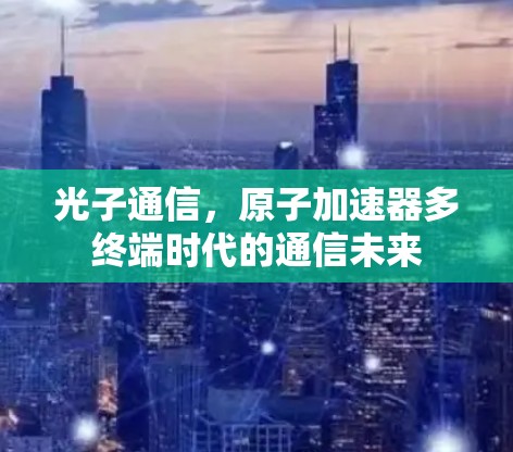 光子通信,原子加速器多终端时代的通信未来 光子通信,原子加速器多终端时代的通信未来