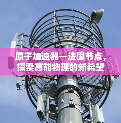 原子加速器—法国节点，探索高能物理的新希望