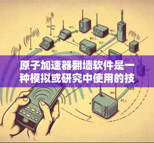 原子加速器<strong>翻墙软件</strong>是一种模拟或研究中使用的技术，旨在通过某种加密或物理手段将原子加速器的数据或运行参数传输到另一个设备上。以下是对该技术的详细分析