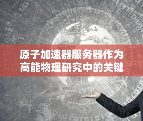原子加速器服务器作为高能物理研究中的关键设备,其设计和运营需要综合考虑多方面因素,以确保其高效、安全和可靠运行。以下是对该领域服务器设计的详细分析 原子加速器服务器作为高能物理研究中的关键设备,其设计和运营需要综合考虑多方面因素,以确保其高效、安全和可靠运行。以下是对该领域服务器设计的详细分析